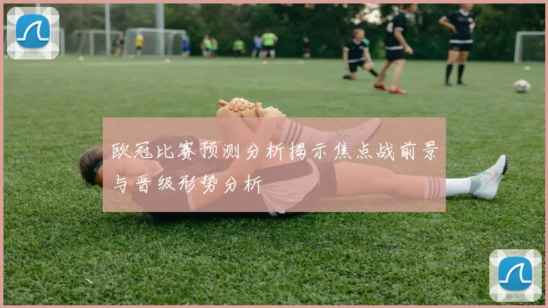 欧冠比赛预测分析揭示焦点战前景与晋级形势分析