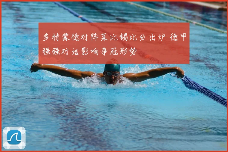 多特蒙德对阵莱比锡比分出炉 德甲强强对话影响争冠形势