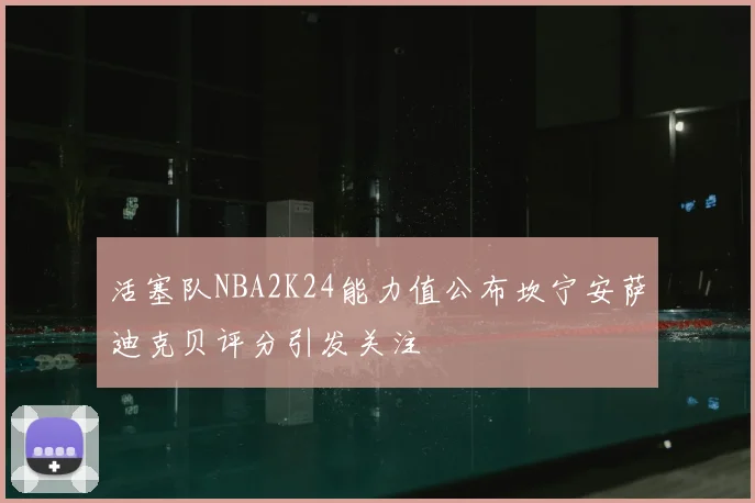 活塞队NBA2K24能力值公布坎宁安萨迪克贝评分引发关注