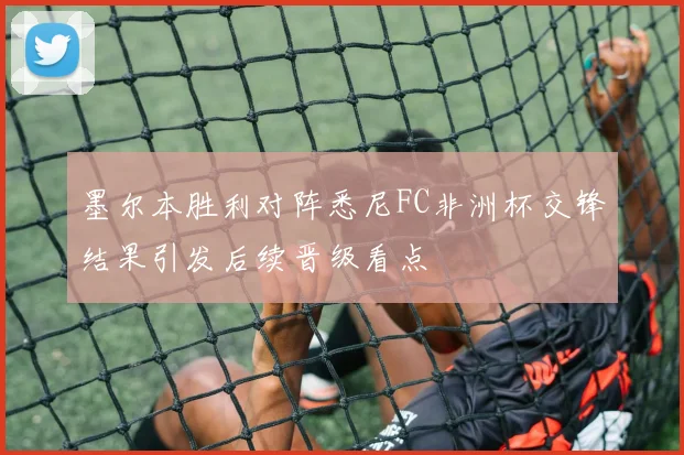 墨尔本胜利对阵悉尼FC非洲杯交锋结果引发后续晋级看点