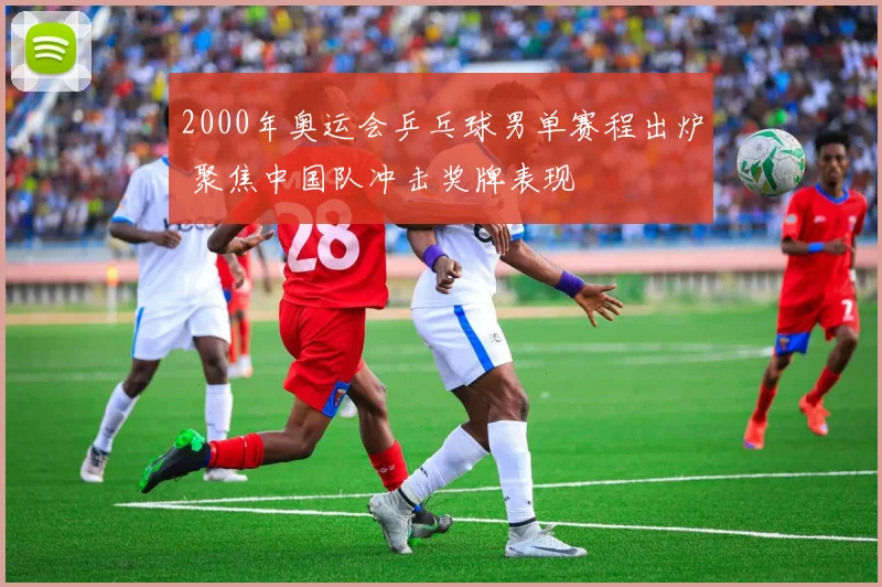 2000年奥运会乒乓球男单赛程出炉 聚焦中国队冲击奖牌表现