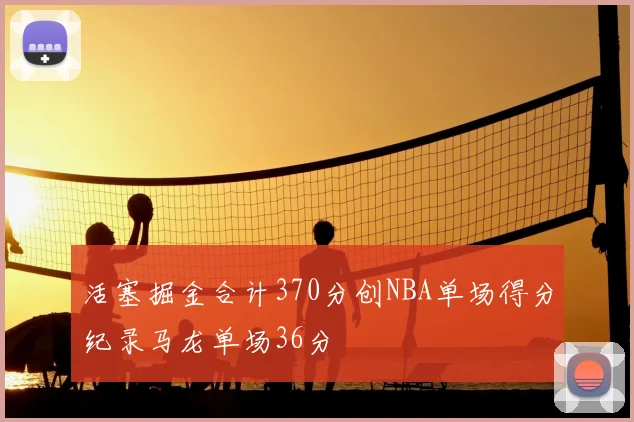 活塞掘金合计370分创NBA单场得分纪录马龙单场36分