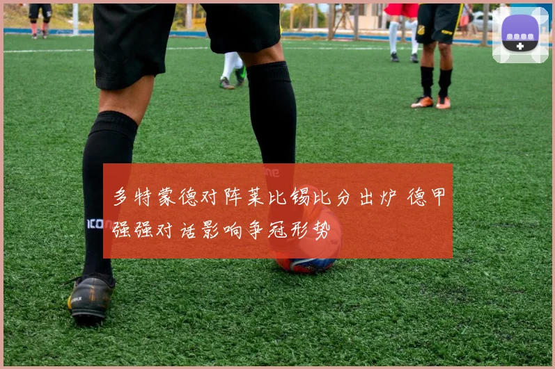 多特蒙德对阵莱比锡比分出炉 德甲强强对话影响争冠形势
