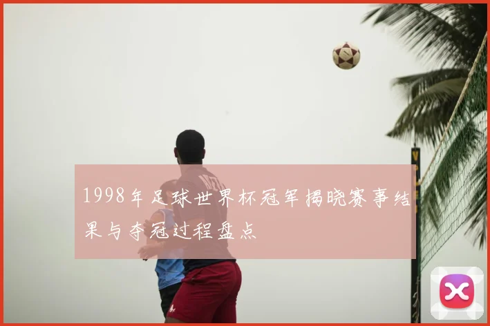 1998年足球世界杯冠军揭晓赛事结果与夺冠过程盘点