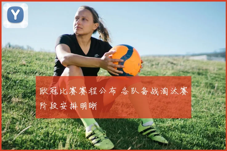 欧冠比赛赛程公布 各队备战淘汰赛阶段安排明晰