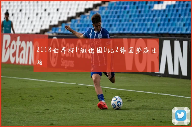 2018世界杯F组德国0比2韩国垫底出局