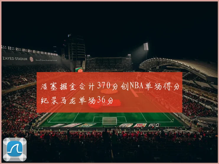 活塞掘金合计370分创NBA单场得分纪录马龙单场36分