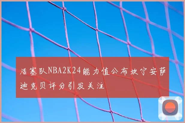 活塞队NBA2K24能力值公布坎宁安萨迪克贝评分引发关注
