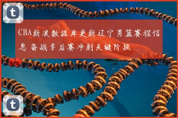CBA新浪数据库更新辽宁男篮赛程信息 备战季后赛冲刺关键阶段