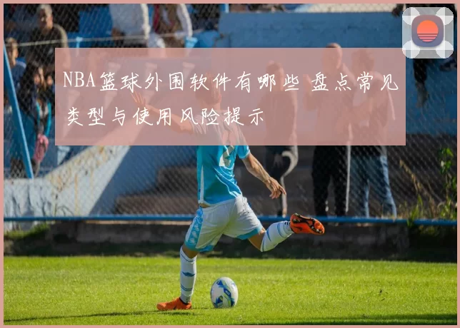 NBA篮球外围软件有哪些 盘点常见类型与使用风险提示