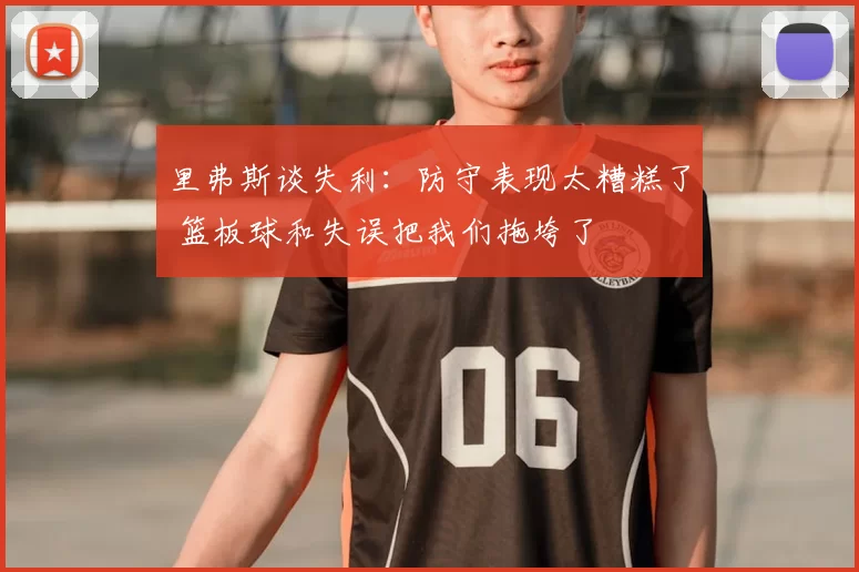 里弗斯谈失利:防守表现太糟糕了 篮板球和失误把我们拖垮了