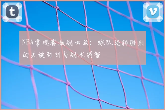 NBA常规赛激战回放：球队逆转胜利的关键时刻与战术调整