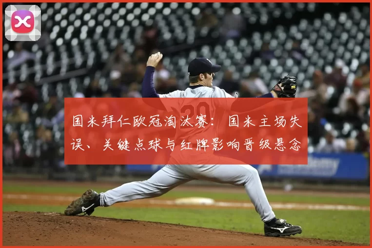 国米拜仁欧冠淘汰赛:国米主场失误、关键点球与红牌影响晋级悬念