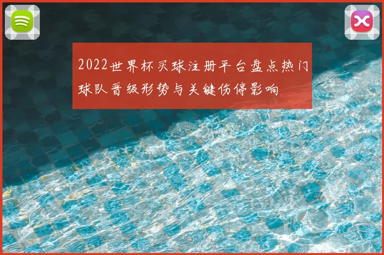 2022世界杯买球注册平台盘点热门球队晋级形势与关键伤停影响