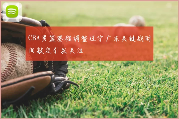 CBA男篮赛程调整辽宁广东关键战时间敲定引发关注