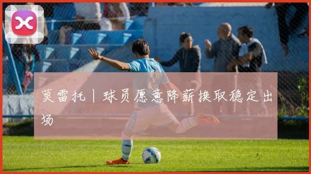 莫雷托丨球员愿意降薪换取稳定出场