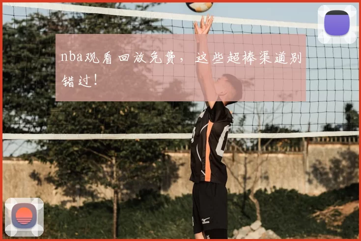 nba观看回放免费，这些超棒渠道别错过！