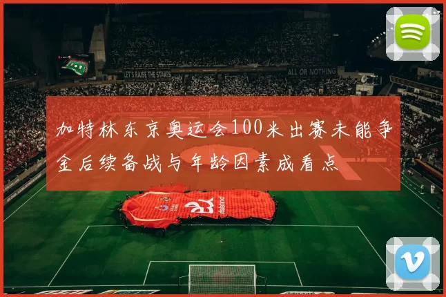 加特林东京奥运会100米出赛未能争金后续备战与年龄因素成看点