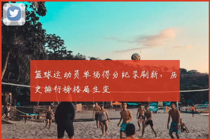 篮球运动员单场得分纪录刷新,历史排行榜格局生变