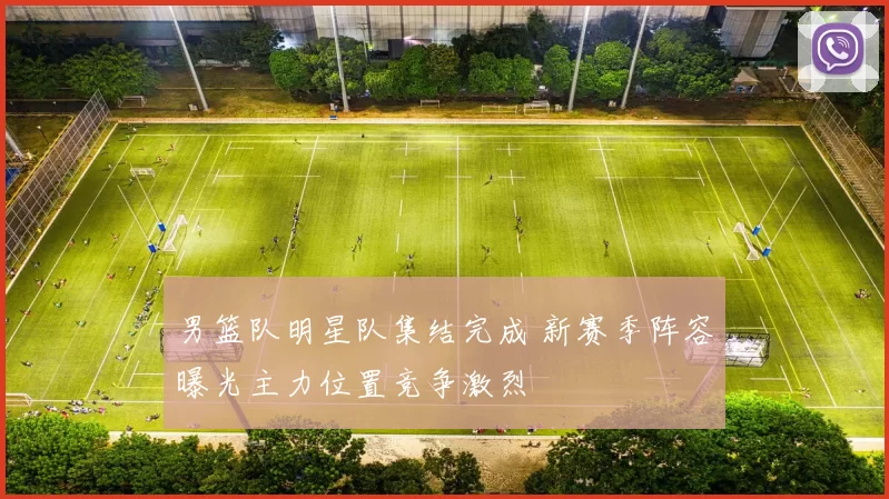 男篮队明星队集结完成 新赛季阵容曝光主力位置竞争激烈