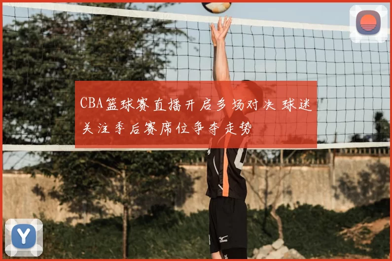 CBA篮球赛直播开启多场对决 球迷关注季后赛席位争夺走势