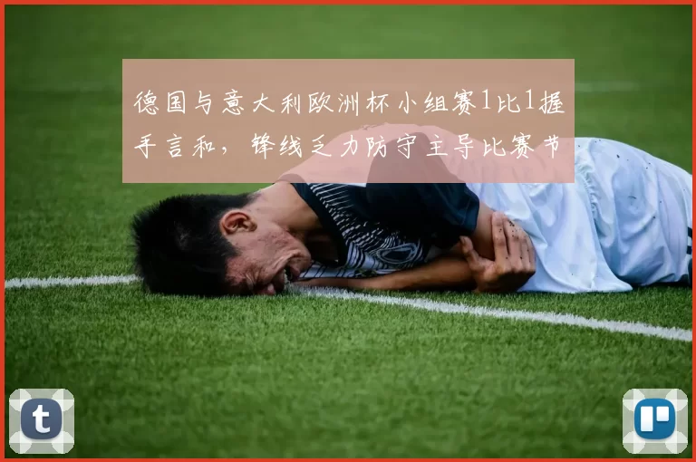 德国与意大利欧洲杯小组赛1比1握手言和,锋线乏力防守主导比赛节奏