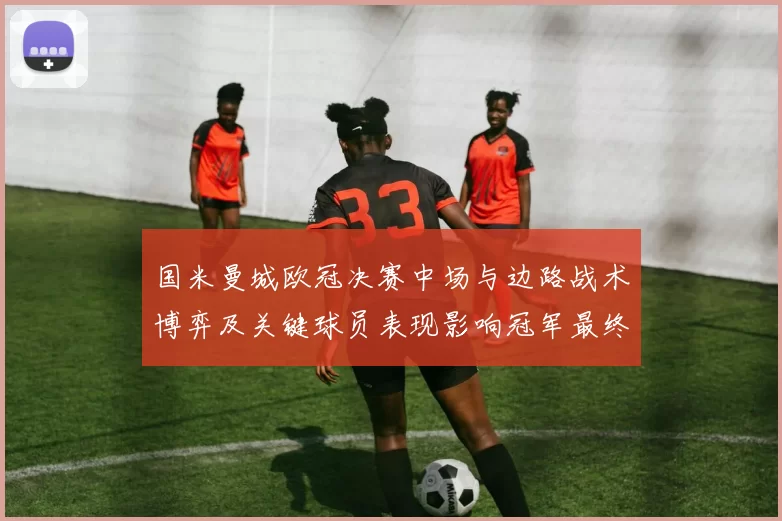 国米曼城欧冠决赛中场与边路战术博弈及关键球员表现影响冠军最终归属