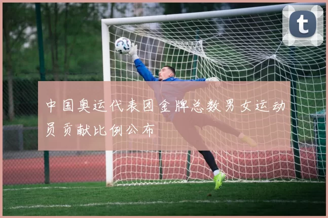 中国奥运代表团金牌总数男女运动员贡献比例公布