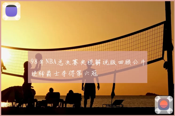 98年NBA总决赛央视解说版回顾公牛逆转爵士夺得第六冠