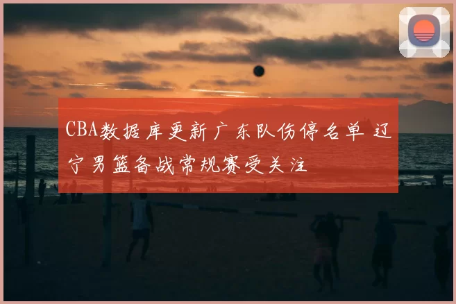 CBA数据库更新广东队伤停名单 辽宁男篮备战常规赛受关注