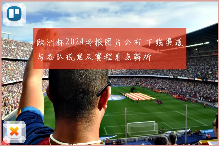 欧洲杯2024海报图片公布 下载渠道与各队视觉及赛程看点解析