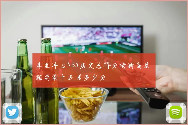 库里冲击NBA历史总得分榜新高度 距离前十还差多少分