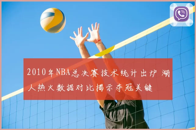2010年NBA总决赛技术统计出炉 湖人热火数据对比揭示夺冠关键