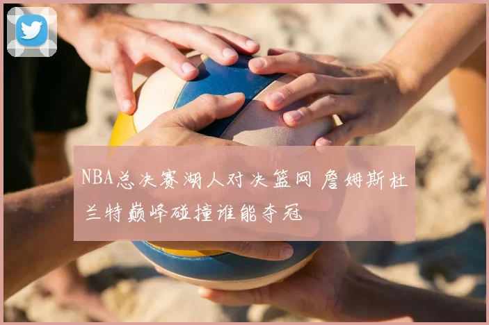 NBA总决赛湖人对决篮网 詹姆斯杜兰特巅峰碰撞谁能夺冠