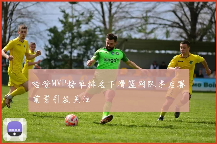 哈登MVP榜单排名下滑篮网队季后赛前景引发关注