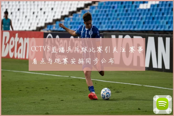 CCTV5直播乒乓球比赛引关注 赛事看点与观赛安排同步公布