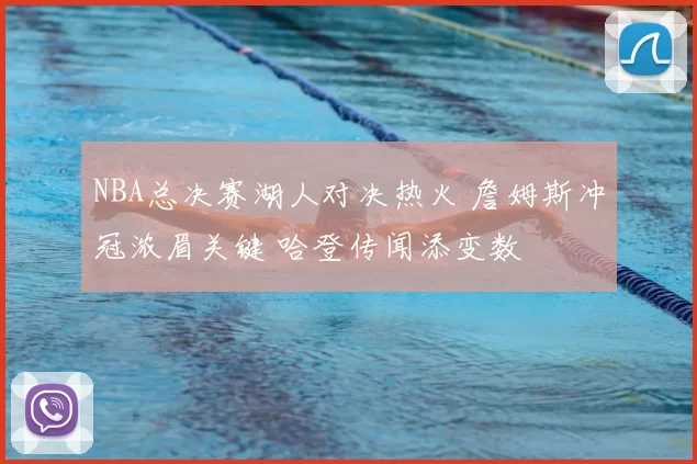 NBA总决赛湖人对决热火 詹姆斯冲冠浓眉关键 哈登传闻添变数