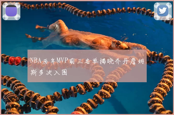 NBA历年MVP前三名单揭晓乔丹詹姆斯多次入围