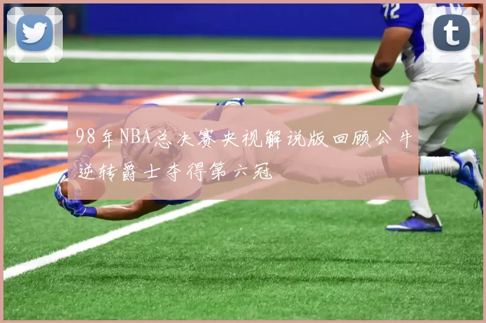 98年NBA总决赛央视解说版回顾公牛逆转爵士夺得第六冠