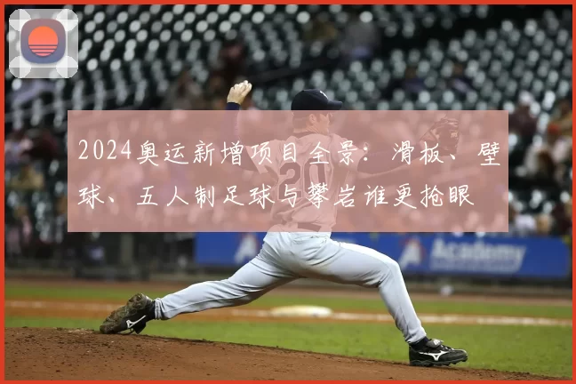 2024奥运新增项目全景:滑板、壁球、五人制足球与攀岩谁更抢眼