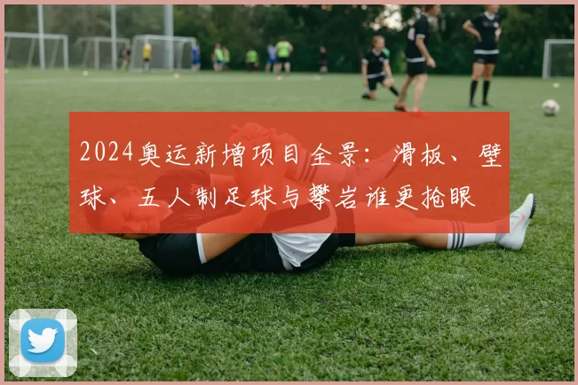 2024奥运新增项目全景:滑板、壁球、五人制足球与攀岩谁更抢眼