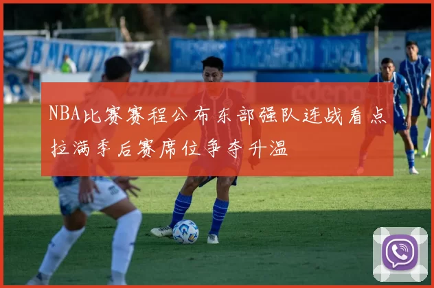 NBA比赛赛程公布东部强队连战看点拉满季后赛席位争夺升温