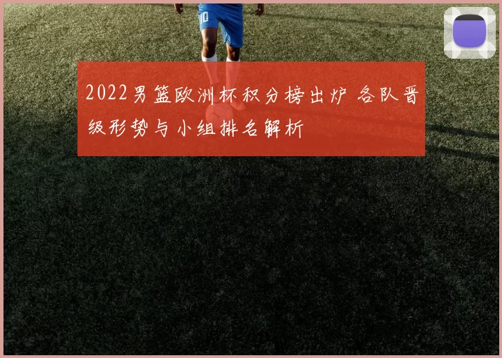 2022男篮欧洲杯积分榜出炉 各队晋级形势与小组排名解析