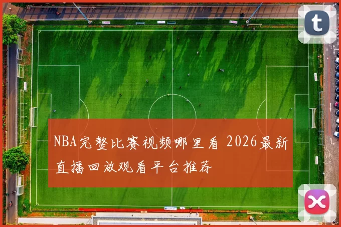 NBA完整比赛视频哪里看 2026最新直播回放观看平台推荐