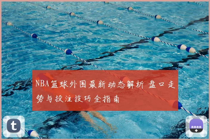 NBA篮球外围最新动态解析 盘口走势与投注技巧全指南