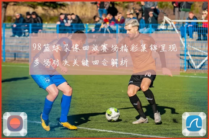 98篮球录像回放赛场精彩集锦呈现多场对决关键回合解析