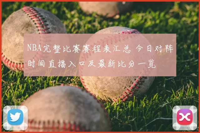 NBA完整比赛赛程表汇总 今日对阵时间直播入口及最新比分一览