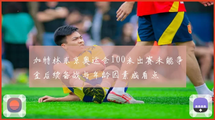 加特林东京奥运会100米出赛未能争金后续备战与年龄因素成看点