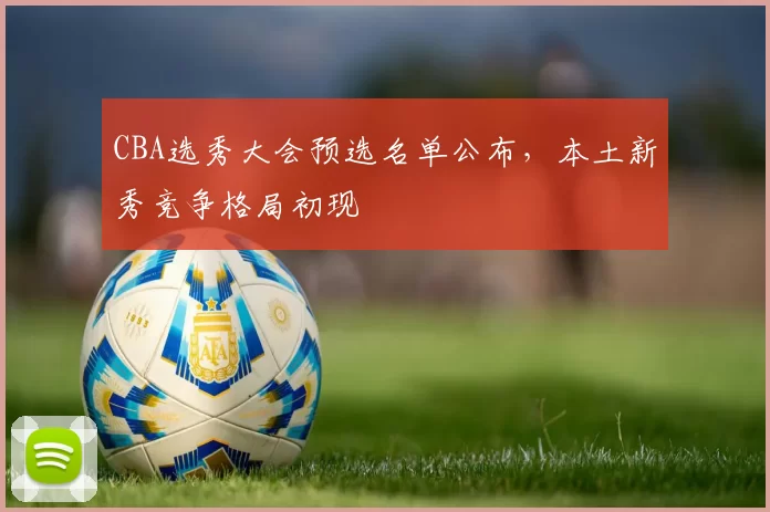 CBA选秀大会预选名单公布，本土新秀竞争格局初现