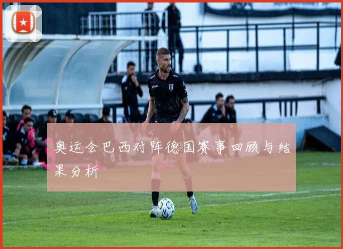 奥运会巴西对阵德国赛事回顾与结果分析